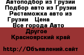 Автоподбор из Грузии.Подбор авто из Грузии.Растаможка авто из Грузии › Цена ­ 25 000 - Все города Авто » Другое   . Красноярский край